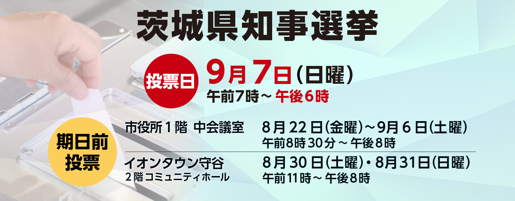 県知事選挙投票日9月7日（日曜）午前7時から午後6時期日前投票8月22日（金曜）から9月6日（土曜）午前8時30分から午後8時までイオンタウン2階コミュニティホール8月30日（土曜）8月31日（日曜）午前11時から午後8時
